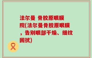 法尔曼 骨胶原眼膜 院(法尔曼骨胶原眼膜，告别眼部干燥、细纹困扰)