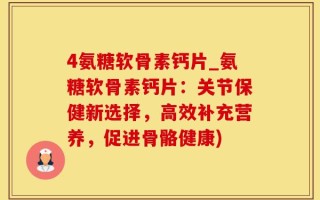 4氨糖软骨素钙片_氨糖软骨素钙片：关节保健新选择，高效补充营养，促进骨骼健康)