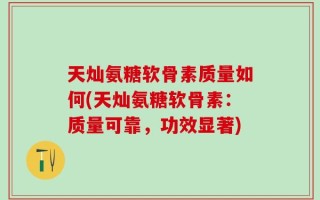 天灿氨糖软骨素质量如何(天灿氨糖软骨素：质量可靠，功效显著)