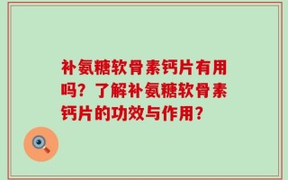 补氨糖软骨素钙片有用吗？了解补氨糖软骨素钙片的功效与作用？