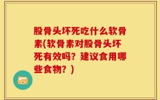 股骨头坏死吃什么软骨素(软骨素对股骨头坏死有效吗？建议食用哪些食物？)