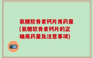 氨糖软骨素钙片用药量(氨糖软骨素钙片的正确用药量及注意事项)