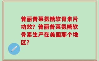 普丽普莱氨糖软骨素片功效？普丽普莱氨糖软骨素生产在美国那个地区？