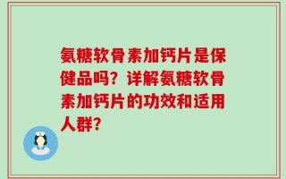 氨糖软骨素加钙片是保健品吗？详解氨糖软骨素加钙片的功效和适用人群？
