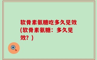 软骨素氨糖吃多久见效(软骨素氨糖：多久见效？)