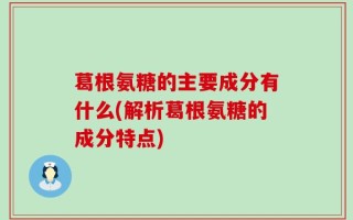 葛根氨糖的主要成分有什么(解析葛根氨糖的成分特点)