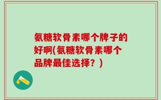 氨糖软骨素哪个牌子的好啊(氨糖软骨素哪个品牌最佳选择？)