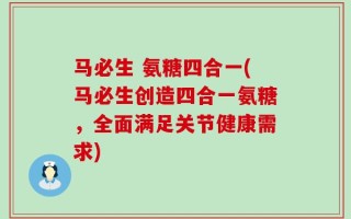 马必生 氨糖四合一(马必生创造四合一氨糖，全面满足关节健康需求)