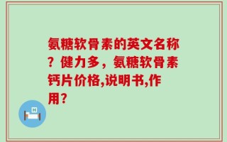 氨糖软骨素的英文名称？健力多，氨糖软骨素钙片价格,说明书,作用？