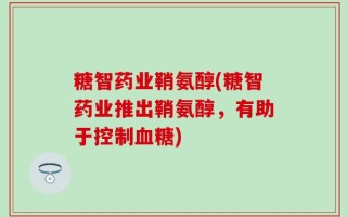 糖智药业鞘氨醇(糖智药业推出鞘氨醇，有助于控制血糖)