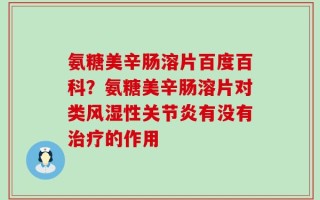氨糖美辛肠溶片百度百科？氨糖美辛肠溶片对类风湿性关节炎有没有治疗的作用