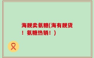 海靓卖氨糖(海有靓货！氨糖热销！)