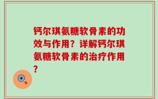 钙尔琪氨糖软骨素的功效与作用？详解钙尔琪氨糖软骨素的治疗作用？