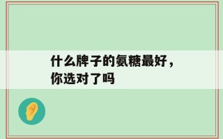 什么牌子的氨糖最好，你选对了吗