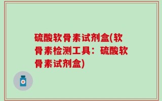 硫酸软骨素试剂盒(软骨素检测工具：硫酸软骨素试剂盒)