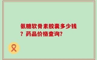 氨糖软骨素胶囊多少钱？药品价格查询？