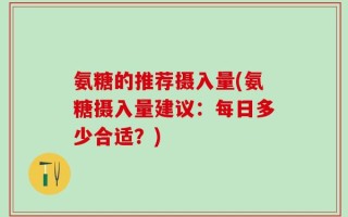 氨糖的推荐摄入量(氨糖摄入量建议：每日多少合适？)