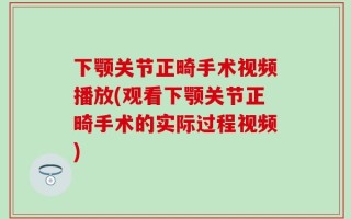 下颚关节正畸手术视频播放(观看下颚关节正畸手术的实际过程视频)
