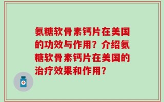 氨糖软骨素钙片在美国的功效与作用？介绍氨糖软骨素钙片在美国的治疗效果和作用？