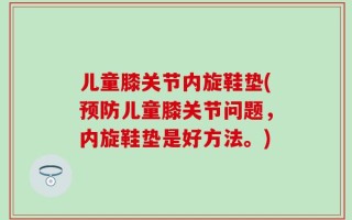 儿童膝关节内旋鞋垫(预防儿童膝关节问题，内旋鞋垫是好方法。)