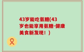 43岁能吃氨糖(43岁也能享用氨糖-健康美食新发现！)