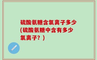 硫酸氨糖含氯离子多少(硫酸氨糖中含有多少氯离子？)