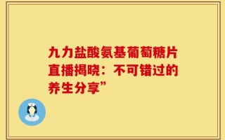 九力盐酸氨基葡萄糖片直播揭晓：不可错过的养生分享”