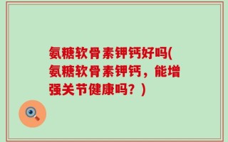 氨糖软骨素钾钙好吗(氨糖软骨素钾钙，能增强关节健康吗？)