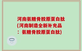 河南氨糖骨胶原蛋白肽(河南制造全新补充品：氨糖骨胶原蛋白肽)