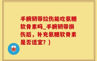手腕韧带拉伤能吃氨糖软骨素吗_手腕韧带损伤后，补充氨糖软骨素是否适宜？)