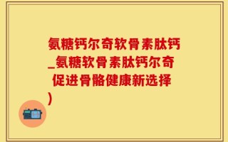 氨糖钙尔奇软骨素肽钙_氨糖软骨素肽钙尔奇 促进骨骼健康新选择)