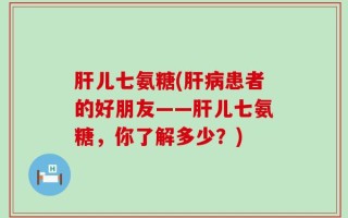 肝儿七氨糖(肝病患者的好朋友——肝儿七氨糖，你了解多少？)