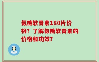氨糖软骨素180片价格？了解氨糖软骨素的价格和功效？