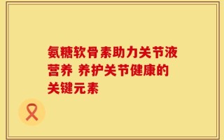 氨糖软骨素助力关节液营养 养护关节健康的关键元素