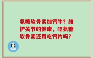 氨糖软骨素加钙牛？维护关节的健康，吃氨糖软骨素还用吃钙片吗？