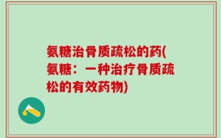 氨糖治骨质疏松的药(氨糖：一种治疗骨质疏松的有效药物)