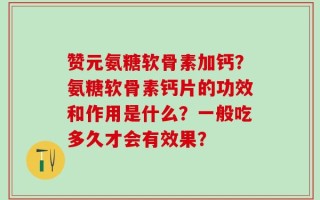 赞元氨糖软骨素加钙？氨糖软骨素钙片的功效和作用是什么？一般吃多久才会有效果？