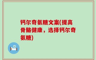 钙尔奇氨糖文案(提高骨骼健康，选择钙尔奇氨糖)