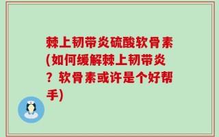 棘上韧带炎硫酸软骨素(如何缓解棘上韧带炎？软骨素或许是个好帮手)