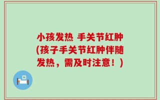 小孩发热 手关节红肿(孩子手关节红肿伴随发热，需及时注意！)