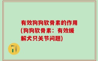 有效狗狗软骨素的作用(狗狗软骨素：有效缓解犬只关节问题)
