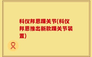 科仪邦恩踝关节(科仪邦恩推出新款踝关节装置)