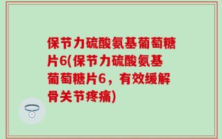 保节力硫酸氨基葡萄糖片6(保节力硫酸氨基葡萄糖片6，有效缓解骨关节疼痛)