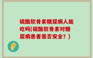 硫酸软骨素糖尿病人能吃吗(硫酸软骨素对糖尿病患者是否安全？)