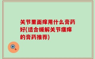 关节里面痒用什么膏药好(适合缓解关节瘙痒的膏药推荐)