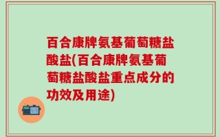 百合康牌氨基葡萄糖盐酸盐(百合康牌氨基葡萄糖盐酸盐重点成分的功效及用途)