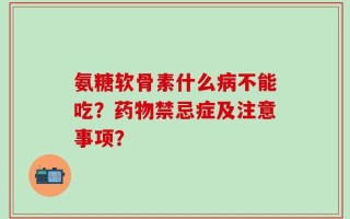 氨糖软骨素什么病不能吃？药物禁忌症及注意事项？