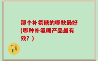 那个补氨糖的哪款最好(哪种补氨糖产品最有效？)