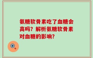 氨糖软骨素吃了血糖会高吗？解析氨糖软骨素对血糖的影响？