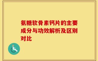 氨糖软骨素钙片的主要成分与功效解析及区别对比